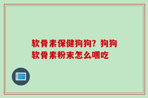 软骨素保健狗狗?狗狗软骨素粉末怎么喂吃 软骨素保健狗狗?狗狗软骨素粉末怎么喂吃