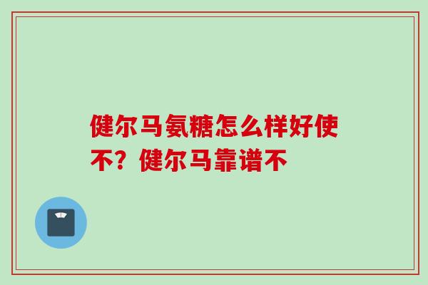 健尔马氨糖怎么样好使不？健尔马靠谱不