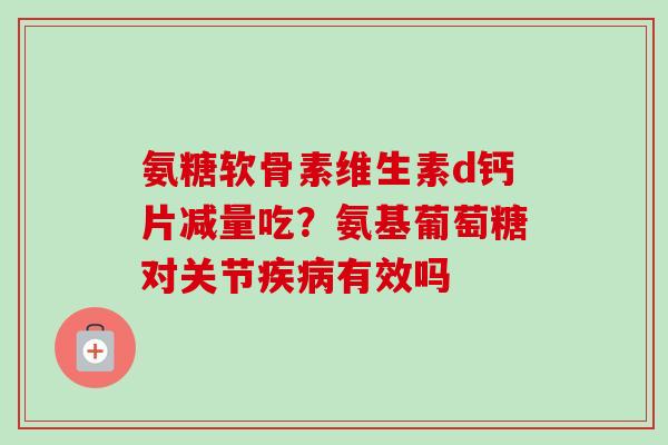 氨糖软骨素维生素d钙片减量吃？氨基葡萄糖对关节疾病有效吗