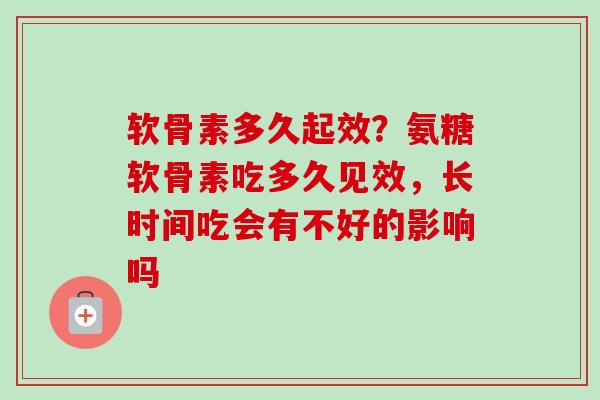 软骨素多久起效？氨糖软骨素吃多久见效，长时间吃会有不好的影响吗