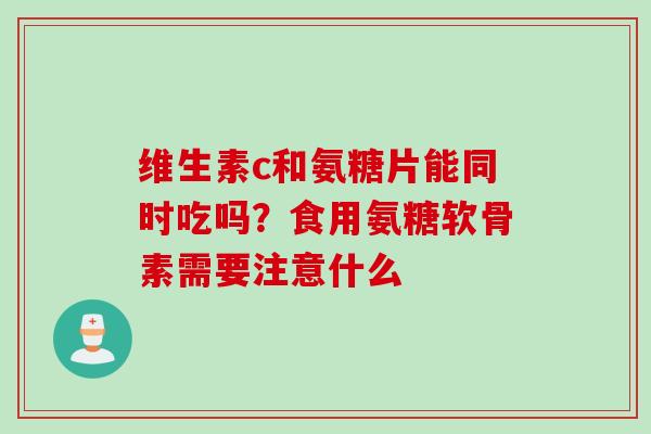 维生素c和氨糖片能同时吃吗？食用氨糖软骨素需要注意什么