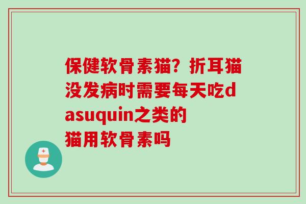 保健软骨素猫？折耳猫没发病时需要每天吃dasuquin之类的猫用软骨素吗