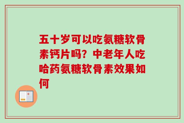五十岁可以吃氨糖软骨素钙片吗？中老年人吃哈药氨糖软骨素效果如何