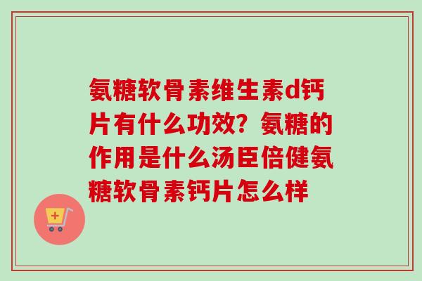 氨糖软骨素维生素d钙片有什么功效？氨糖的作用是什么汤臣倍健氨糖软骨素钙片怎么样