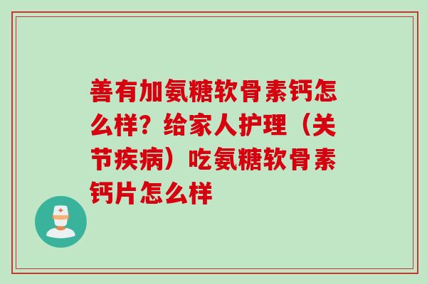 善有加氨糖软骨素钙怎么样？给家人护理（关节疾病）吃氨糖软骨素钙片怎么样
