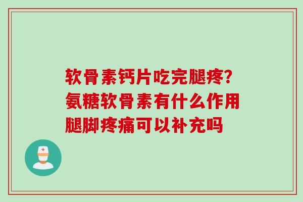 软骨素钙片吃完腿疼？氨糖软骨素有什么作用腿脚疼痛可以补充吗