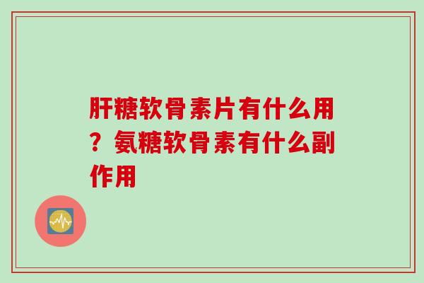 肝糖软骨素片有什么用？氨糖软骨素有什么副作用