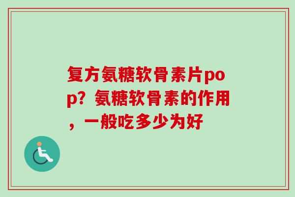 复方氨糖软骨素片pop？氨糖软骨素的作用，一般吃多少为好