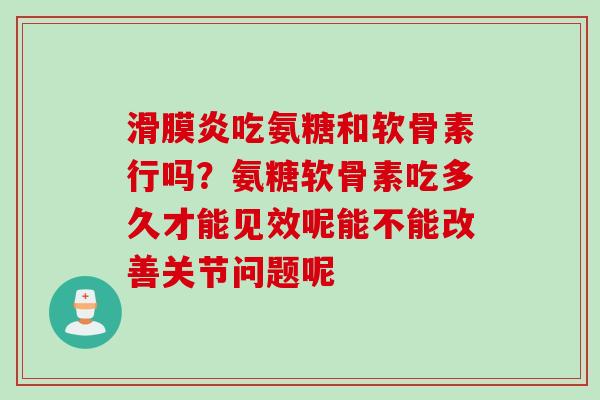 滑膜炎吃氨糖和软骨素行吗？氨糖软骨素吃多久才能见效呢能不能改善关节问题呢