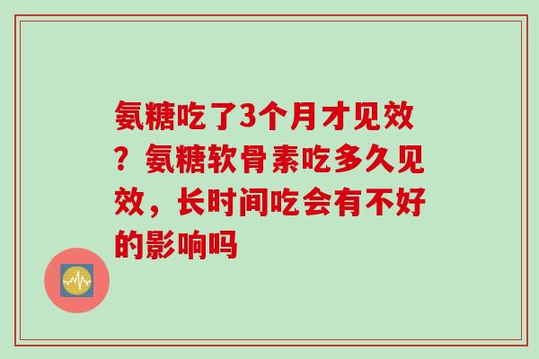 氨糖吃了3个月才见效？氨糖软骨素吃多久见效，长时间吃会有不好的影响吗