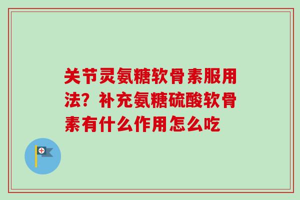 关节灵氨糖软骨素服用法？补充氨糖硫酸软骨素有什么作用怎么吃
