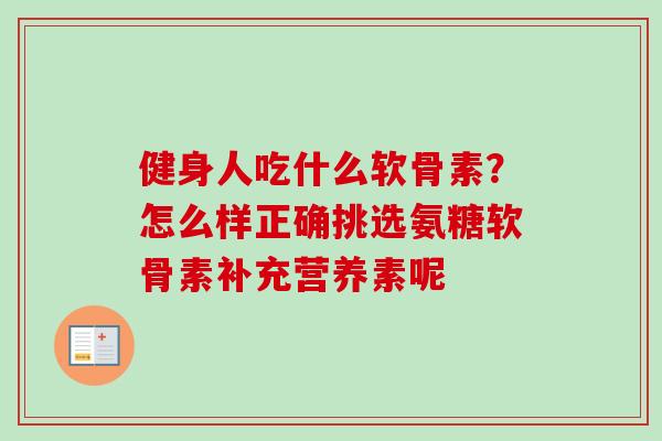 健身人吃什么软骨素？怎么样正确挑选氨糖软骨素补充营养素呢