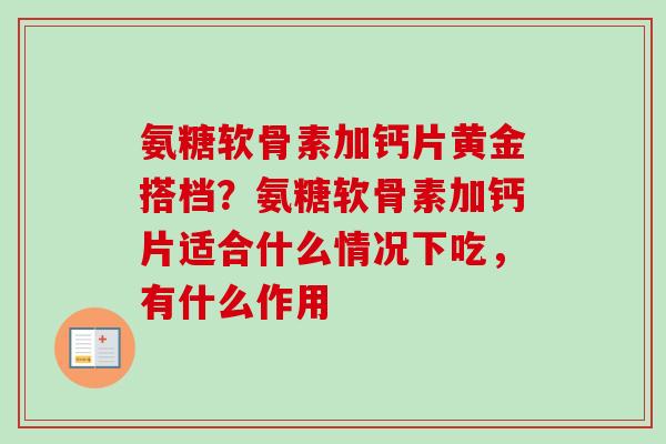 氨糖软骨素加钙片黄金搭档？氨糖软骨素加钙片适合什么情况下吃，有什么作用