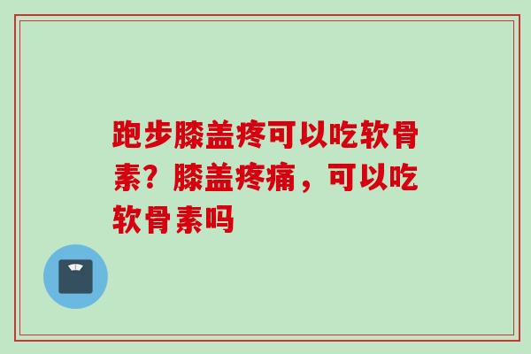 跑步膝盖疼可以吃软骨素？膝盖疼痛，可以吃软骨素吗