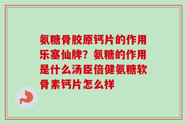 氨糖骨胶原钙片的作用乐塞仙牌？氨糖的作用是什么汤臣倍健氨糖软骨素钙片怎么样