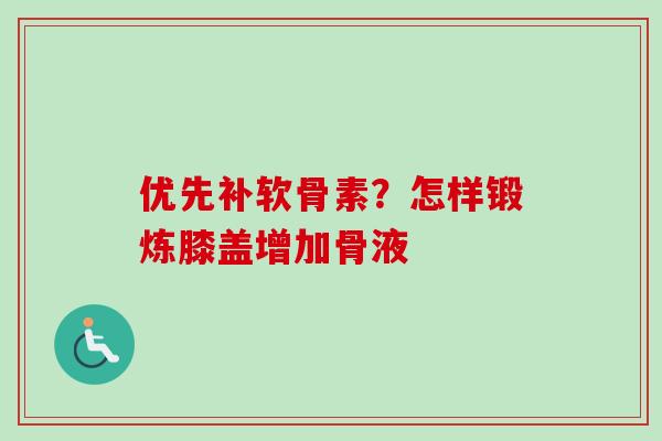 优先补软骨素?怎样锻炼膝盖增加骨液 优先补软骨素?怎样锻炼膝盖增加骨液