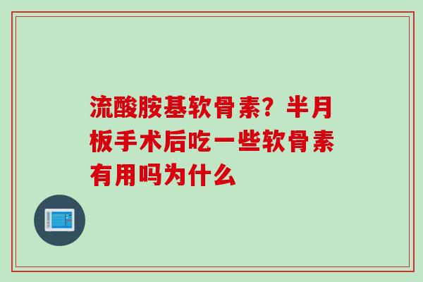 流酸胺基软骨素？半月板手术后吃一些软骨素有用吗为什么
