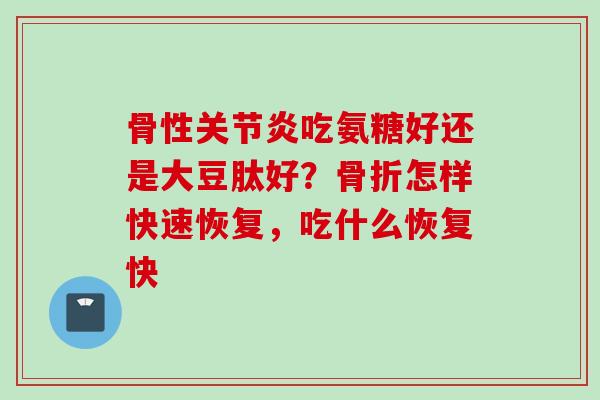 骨性吃氨糖好还是大豆肽好?怎样快速恢复,吃什么恢复快 骨性吃氨糖好还是大豆肽好?怎样快速恢复,吃什么恢复快