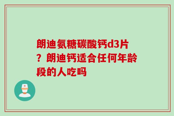 朗迪氨糖碳酸钙d3片？朗迪钙适合任何年龄段的人吃吗