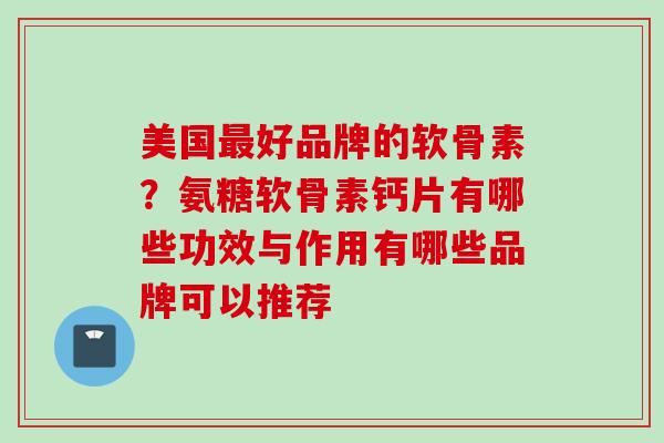美国最好品牌的软骨素？氨糖软骨素钙片有哪些功效与作用有哪些品牌可以推荐
