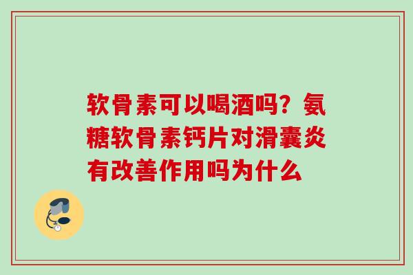 软骨素可以喝酒吗？氨糖软骨素钙片对滑囊炎有改善作用吗为什么