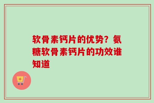 软骨素钙片的优势？氨糖软骨素钙片的功效谁知道