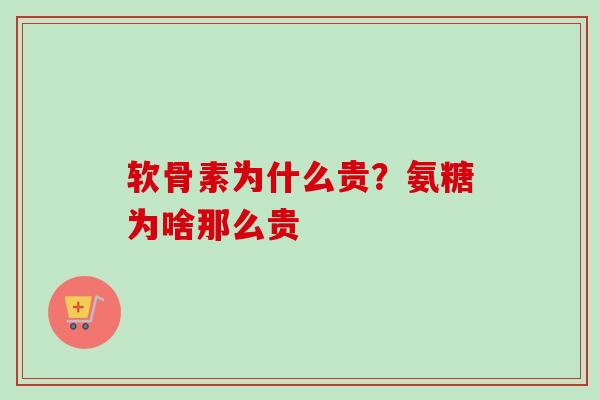 软骨素为什么贵？氨糖为啥那么贵