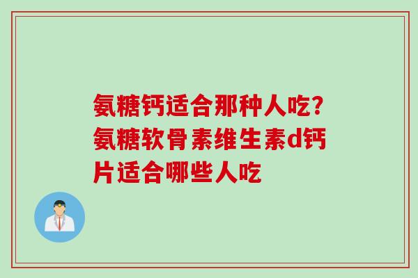 氨糖钙适合那种人吃？氨糖软骨素维生素d钙片适合哪些人吃