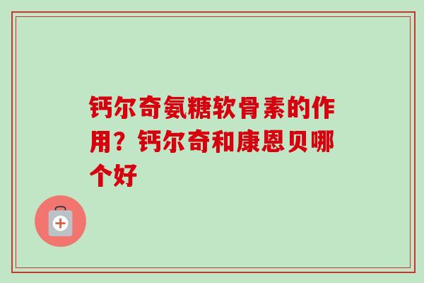 钙尔奇氨糖软骨素的作用？钙尔奇和康恩贝哪个好