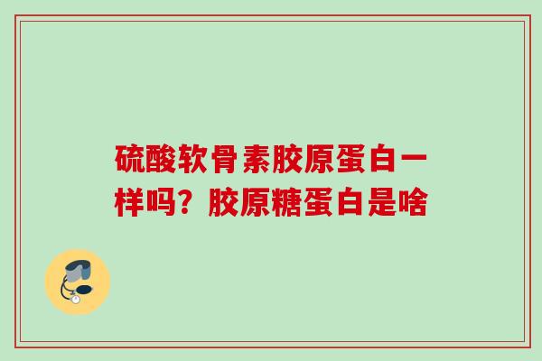硫酸软骨素胶原蛋白一样吗？胶原糖蛋白是啥