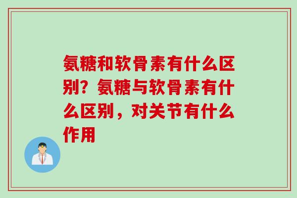 氨糖和软骨素有什么区别？氨糖与软骨素有什么区别，对关节有什么作用