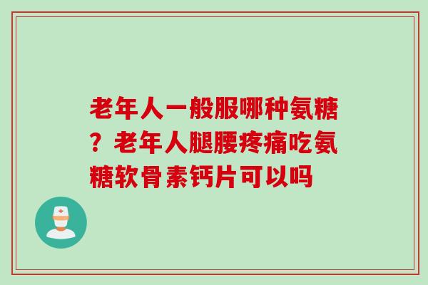 老年人一般服哪种氨糖？老年人腿腰疼痛吃氨糖软骨素钙片可以吗