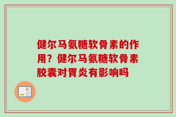 健尔马氨糖软骨素的作用？健尔马氨糖软骨素胶囊对胃炎有影响吗