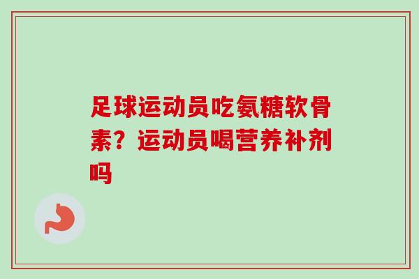 足球运动员吃氨糖软骨素？运动员喝营养补剂吗