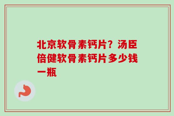 北京软骨素钙片？汤臣倍健软骨素钙片多少钱一瓶