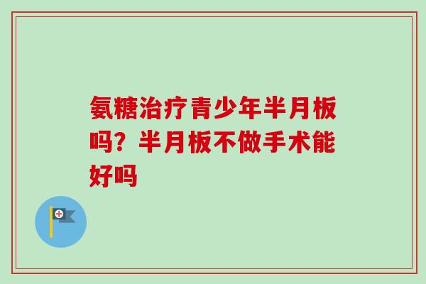 氨糖青少年吗?不做手术能好吗 氨糖青少年吗?不做手术能好吗