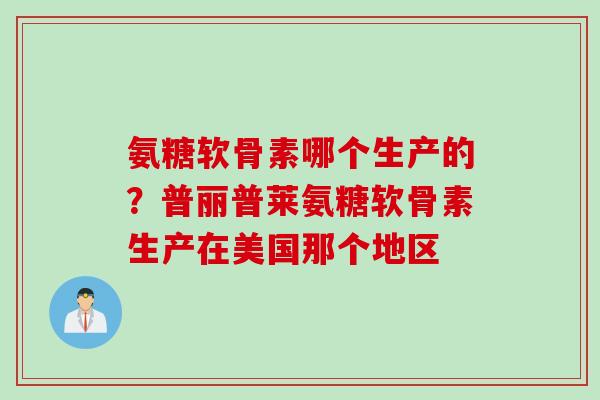 氨糖软骨素哪个生产的?普丽普莱氨糖软骨素生产在美国那个地区 氨糖软骨素哪个生产的?普丽普莱氨糖软骨素生产在美国那个地区