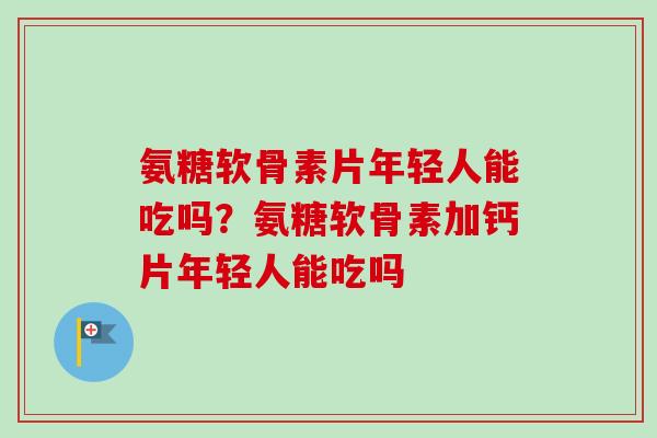 氨糖软骨素片年轻人能吃吗?氨糖软骨素加钙片年轻人能吃吗 氨糖软骨素片年轻人能吃吗?氨糖软骨素加钙片年轻人能吃吗