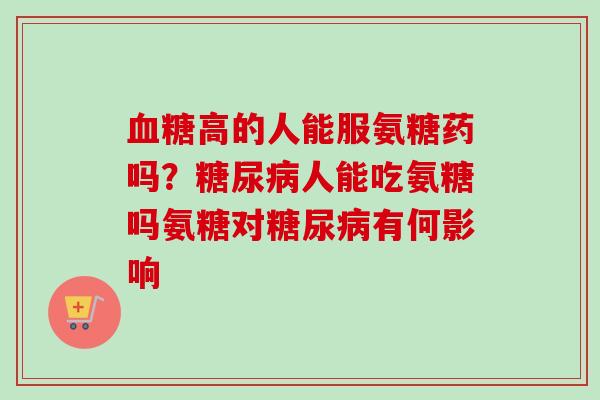 血糖高的人能服氨糖药吗？糖尿病人能吃氨糖吗氨糖对糖尿病有何影响