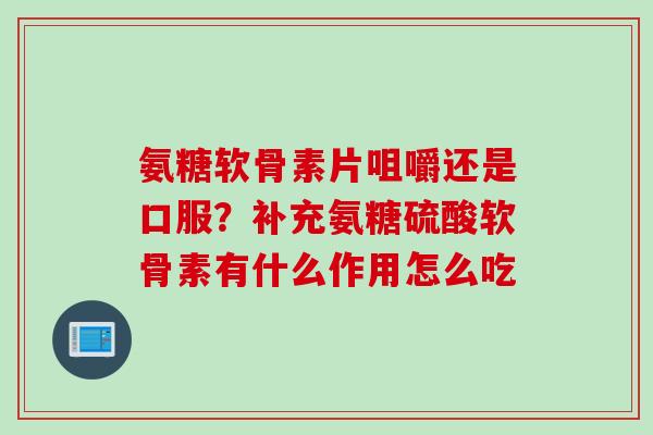氨糖软骨素片咀嚼还是口服？补充氨糖硫酸软骨素有什么作用怎么吃