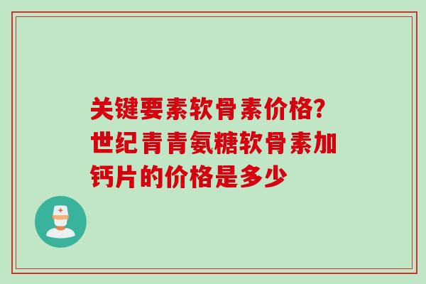 关键要素软骨素价格？世纪青青氨糖软骨素加钙片的价格是多少