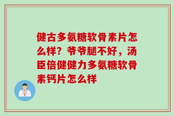 健古多氨糖软骨素片怎么样？爷爷腿不好，汤臣倍健健力多氨糖软骨素钙片怎么样