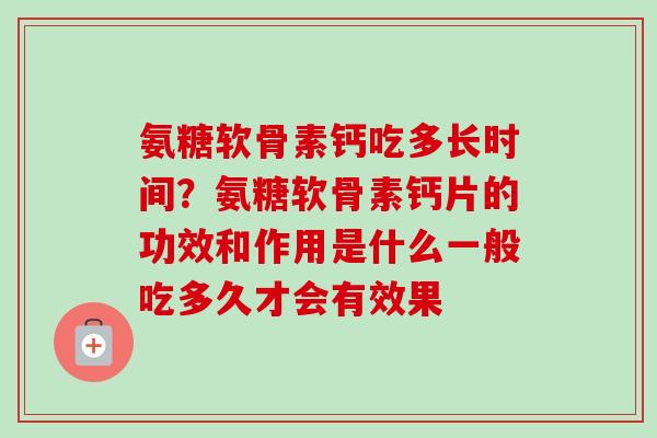 氨糖软骨素钙吃多长时间？氨糖软骨素钙片的功效和作用是什么一般吃多久才会有效果