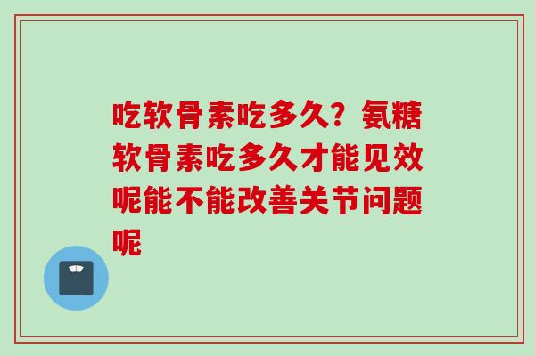吃软骨素吃多久?氨糖软骨素吃多久才能见效呢能不能改善关节问题呢 吃软骨素吃多久?氨糖软骨素吃多久才能见效呢能不能改善关节问题呢