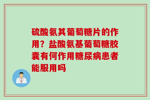 硫酸氨其葡萄糖片的作用？盐酸氨基葡萄糖胶囊有何作用糖尿病患者能服用吗