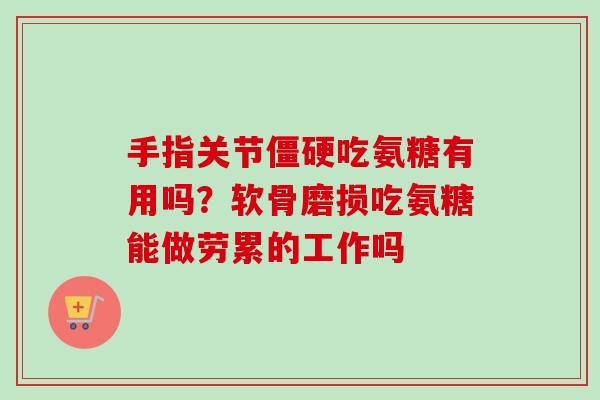手指关节僵硬吃氨糖有用吗？软骨磨损吃氨糖能做劳累的工作吗