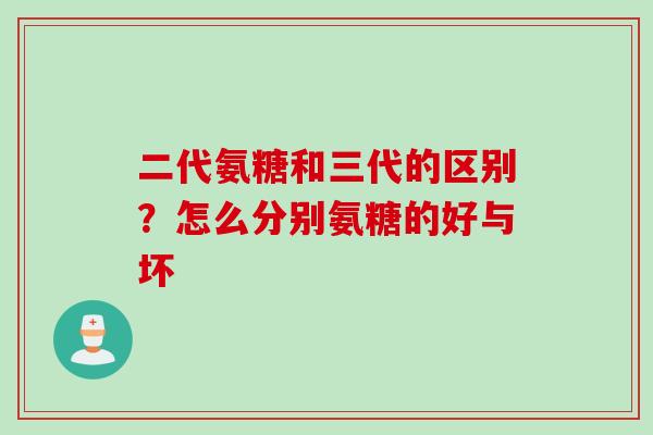 二代氨糖和三代的区别？怎么分别氨糖的好与坏