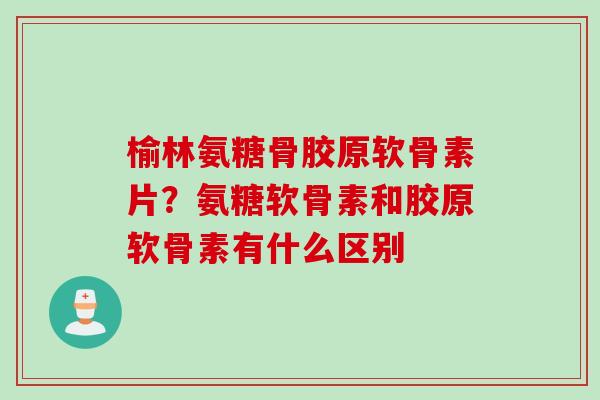 榆林氨糖骨胶原软骨素片？氨糖软骨素和胶原软骨素有什么区别