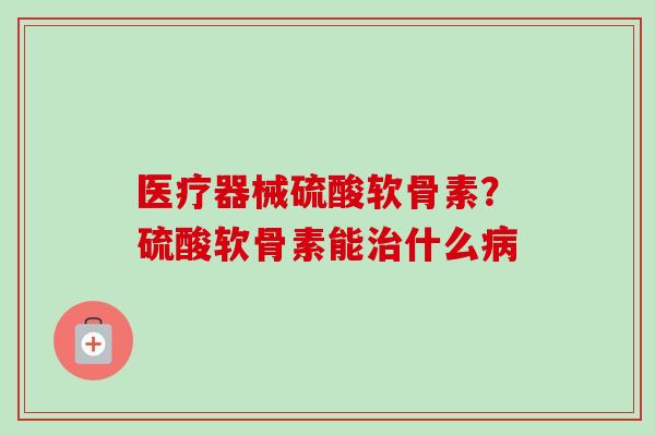 医疗器械硫酸软骨素？硫酸软骨素能治什么病