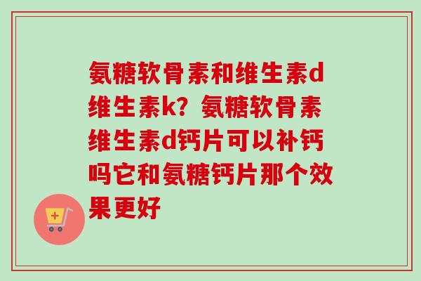 氨糖软骨素和维生素d维生素k？氨糖软骨素维生素d钙片可以补钙吗它和氨糖钙片那个效果更好
